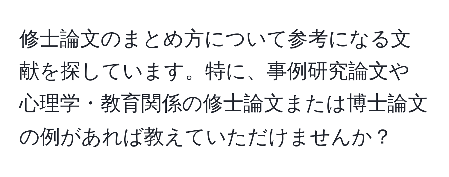 修士論文のまとめ方について参考になる文献を探しています。特に、事例研究論文や心理学・教育関係の修士論文または博士論文の例があれば教えていただけませんか？