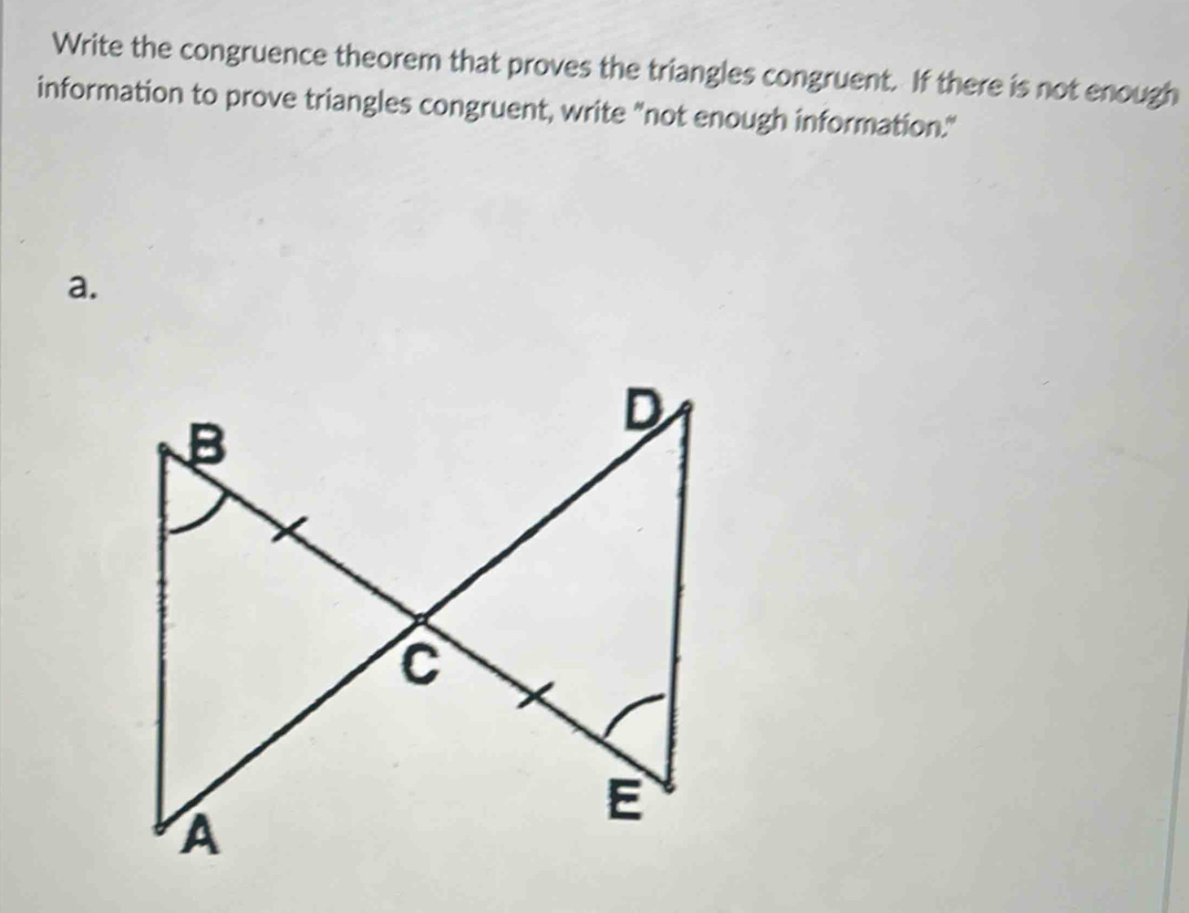 Write the congruence theorem that proves the triangles congruent. If there is not enough 
information to prove triangles congruent, write "not enough information." 
a.