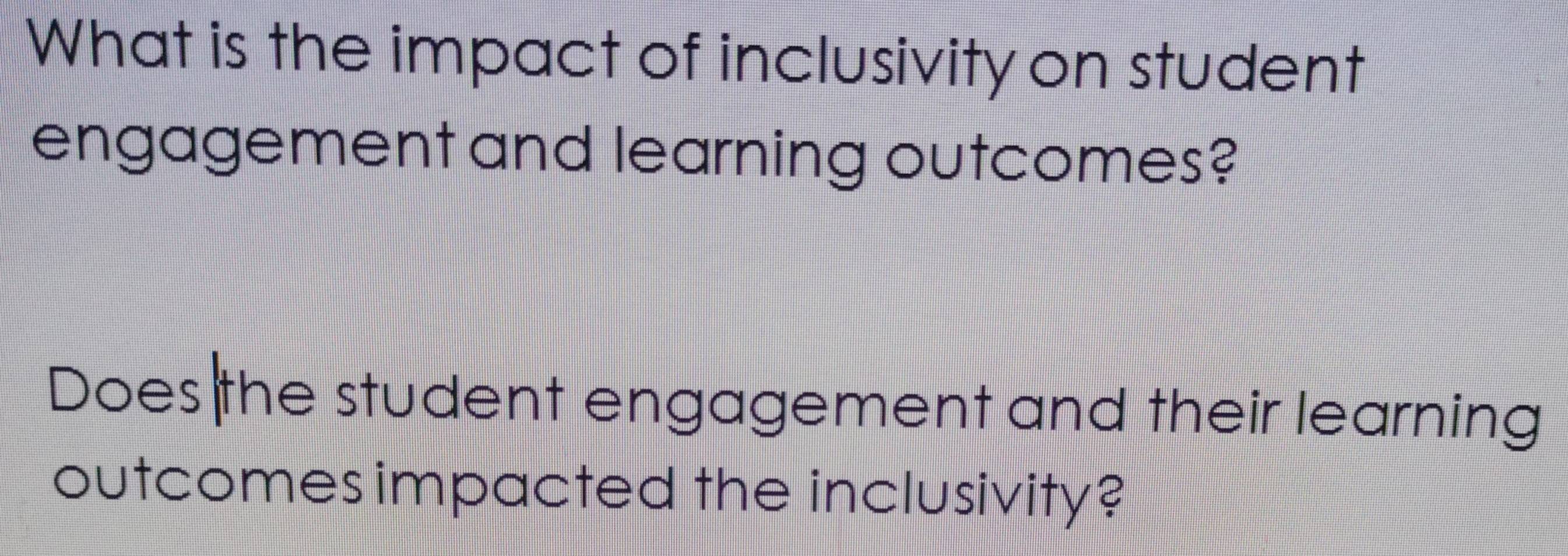 What is the impact of inclusivity on student 
engagement and learning outcomes? 
Does the student engagement and their learning 
outcomes impacted the inclusivity?