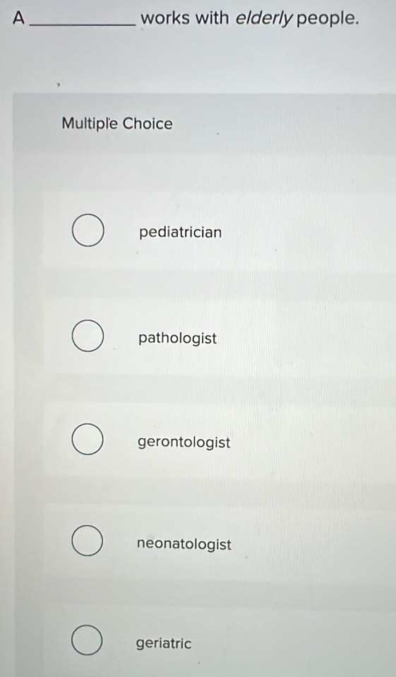 A _works with elderly people.
Multiple Choice
pediatrician
pathologist
gerontologist
neonatologist
geriatric