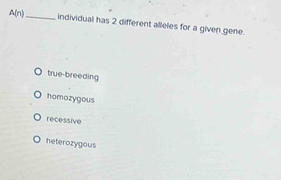 A(n) _individual has 2 different alleles for a given gene.
true-breeding
homozygous
recessive
heterozygous