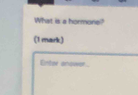 What is a hormone? 
(1 mark) 
Enter enower.