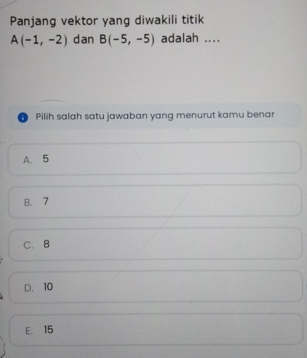 Panjang vektor yang diwakili titik
A(-1,-2) dan B(-5,-5) adalah ....
D Pilih salah satu jawaban yang menurut kamu benar
A. 5
B. 7
C. 8
D. 10
E. 15