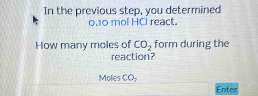 In the previous step, you determined
0.10 mol HCl react. 
How many moles of CO_2 form during the 
reaction? 
Moles CO_2
Enter