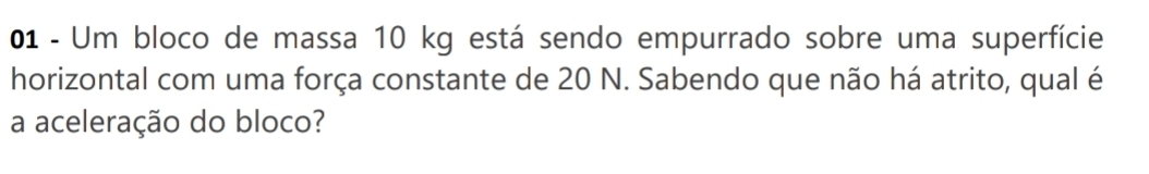 Um bloco de massa 10 kg está sendo empurrado sobre uma superfície 
horizontal com uma força constante de 20 N. Sabendo que não há atrito, qual é 
a aceleração do bloco?