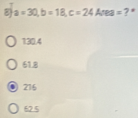 8 a=30, b=18, c=24 Area = ? *
130.4
61.8
216
625