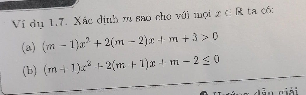 Ví dụ 1.7. Xác định m sao cho với mọi x∈ R ta có: 
(a) (m-1)x^2+2(m-2)x+m+3>0
(b) (m+1)x^2+2(m+1)x+m-2≤ 0
dẫn ơiải