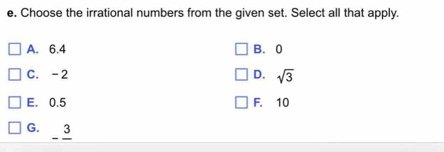 Choose the irrational numbers from the given set. Select all that apply.
A. 6.4 B. 0
C. -2 D. sqrt(3)
E. 0.5 F. 10
G. 3