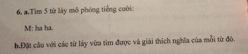 Tìm 5 từ láy mô phỏng tiếng cười: 
M: ha ha. 
b.Đặt câu với các từ láy vừa tìm được và giải thích nghĩa của mỗi từ đó.