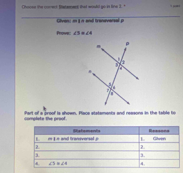 Choose the correct Statement that would go in line 2. * 1 paint
Given: m|n and transversal p
Prove: ∠ 5≌ ∠ 4
Part of a proof is shown. Place statements and reasons in the table to
complete the proof.