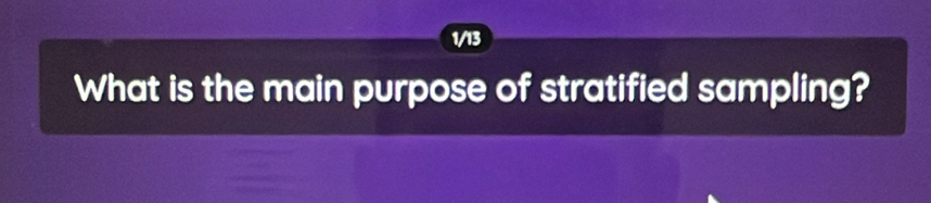 1/13 
What is the main purpose of stratified sampling?