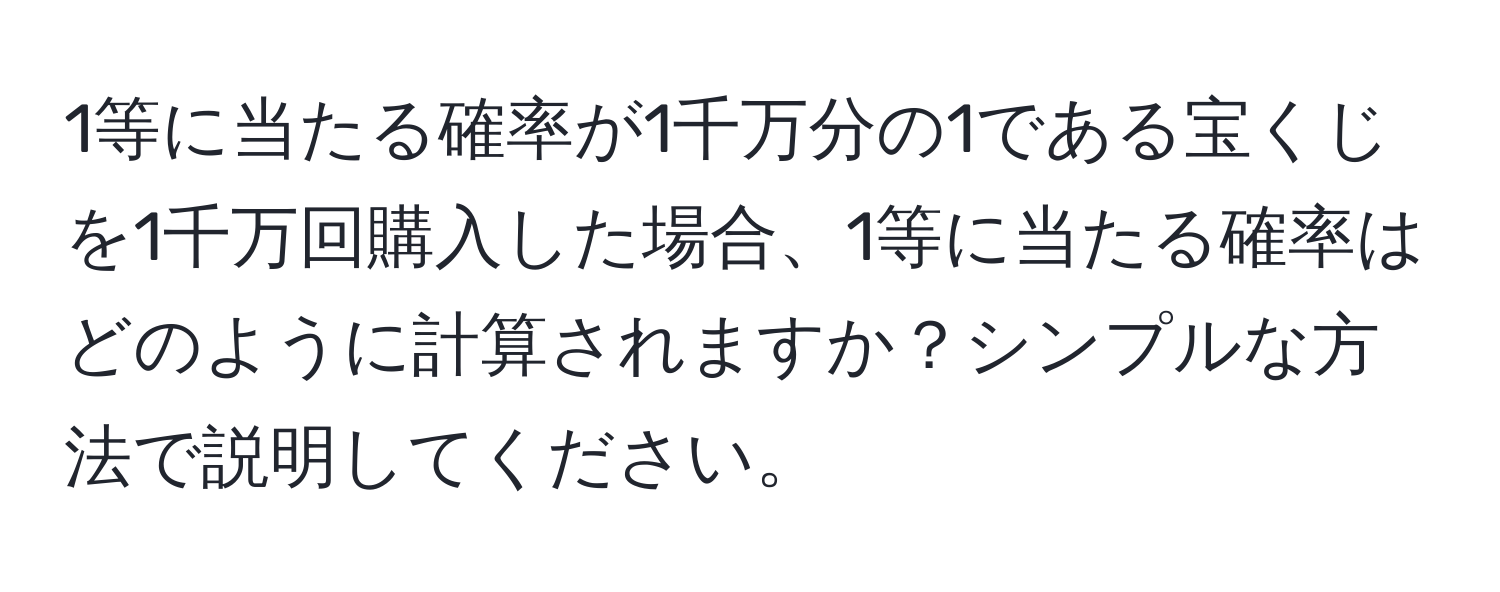 1等に当たる確率が1千万分の1である宝くじを1千万回購入した場合、1等に当たる確率はどのように計算されますか？シンプルな方法で説明してください。