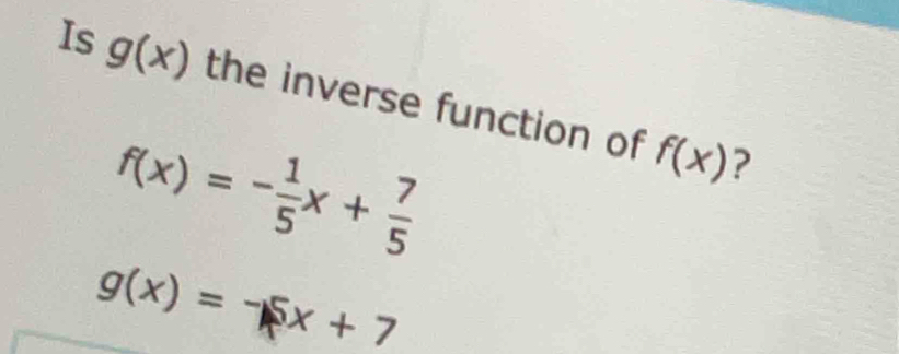 Is g(x) the inverse function of f(x)
f(x)=- 1/5 x+ 7/5 
?
g(x)=-5x+7