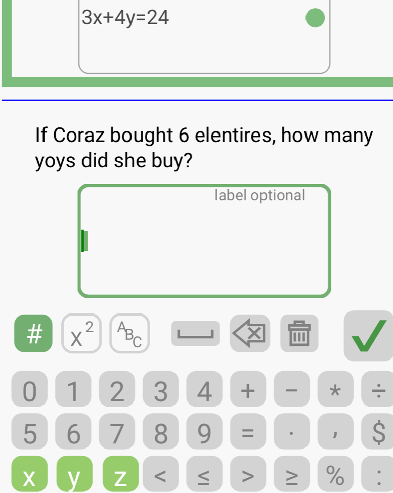 3x+4y=24
If Coraz bought 6 elentires, how many 
yoys did she buy? 
label optional 
# X^2 PBC ×
0 1 2 3 4 + - * ÷
5 6 7 8 9 = 1 S
y Z < > ≥ %