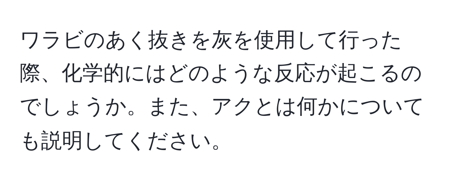 ワラビのあく抜きを灰を使用して行った際、化学的にはどのような反応が起こるのでしょうか。また、アクとは何かについても説明してください。