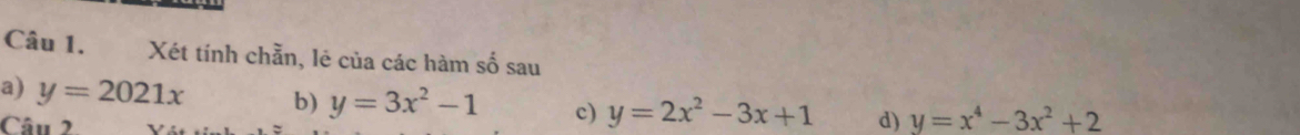 Xét tính chẵn, lẻ của các hàm số sau 
a) y=2021x b) y=3x^2-1 c) y=2x^2-3x+1 d) y=x^4-3x^2+2
Câu 2