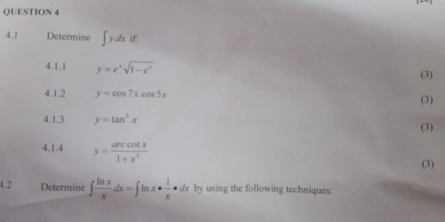 4.1 Determine ∈t y.dx if: 
4.1.1 y=e^xsqrt(1-e^x)
(3) 
4.1.2 y=cos 7x.cos 5x (3) 
4.1.3 y=tan^3x
(3) 
4.1.4 y= arccos x/1+x^2 
(3) 
4.2 Determine ∈t  ln x/x dx=∈t ln x·  1/x · dx by using the following techniques: