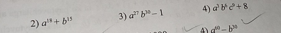 a^(27)b^(30)-1
4) a^3b^6c^9+8
2) a^(18)+b^(15)
4 a^(60)-b^(30)