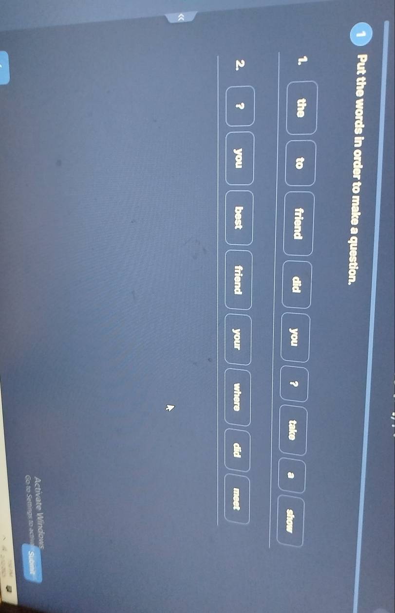 Put the words in order to make a question. 
1. the friend did you ? take a show 
2. ? you best friend your where did meet 
Activate Windows 
Go to Settings to act Submit