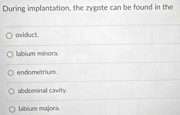 During implantation, the zygote can be found in the
oviduct.
labium minora.
endometrium.
abdominal cavity.
labium majora.