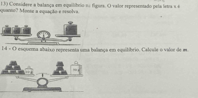 Considere a balança em equilíbrio na figura. O valor representado pela letra x é 
quanto? Monte a equação e resolva. 
14 - O esquema abaixo representa uma balança em equilíbrio. Calcule o valor de m.