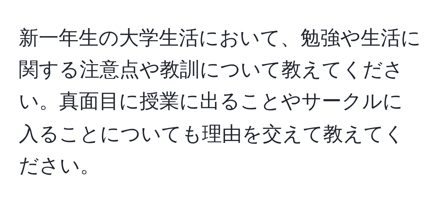 新一年生の大学生活において、勉強や生活に関する注意点や教訓について教えてください。真面目に授業に出ることやサークルに入ることについても理由を交えて教えてください。