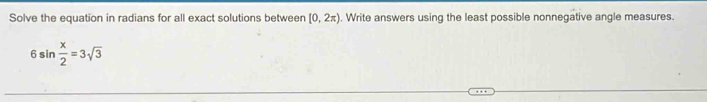 Solve the equation in radians for all exact solutions between [0,2π ). Write answers using the least possible nonnegative angle measures.
6sin  x/2 =3sqrt(3)