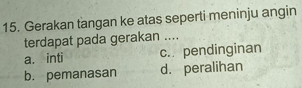 Gerakan tangan ke atas seperti meninju angin
terdapat pada gerakan ....
a. inti c. pendinginan
b. pemanasan d. peralihan