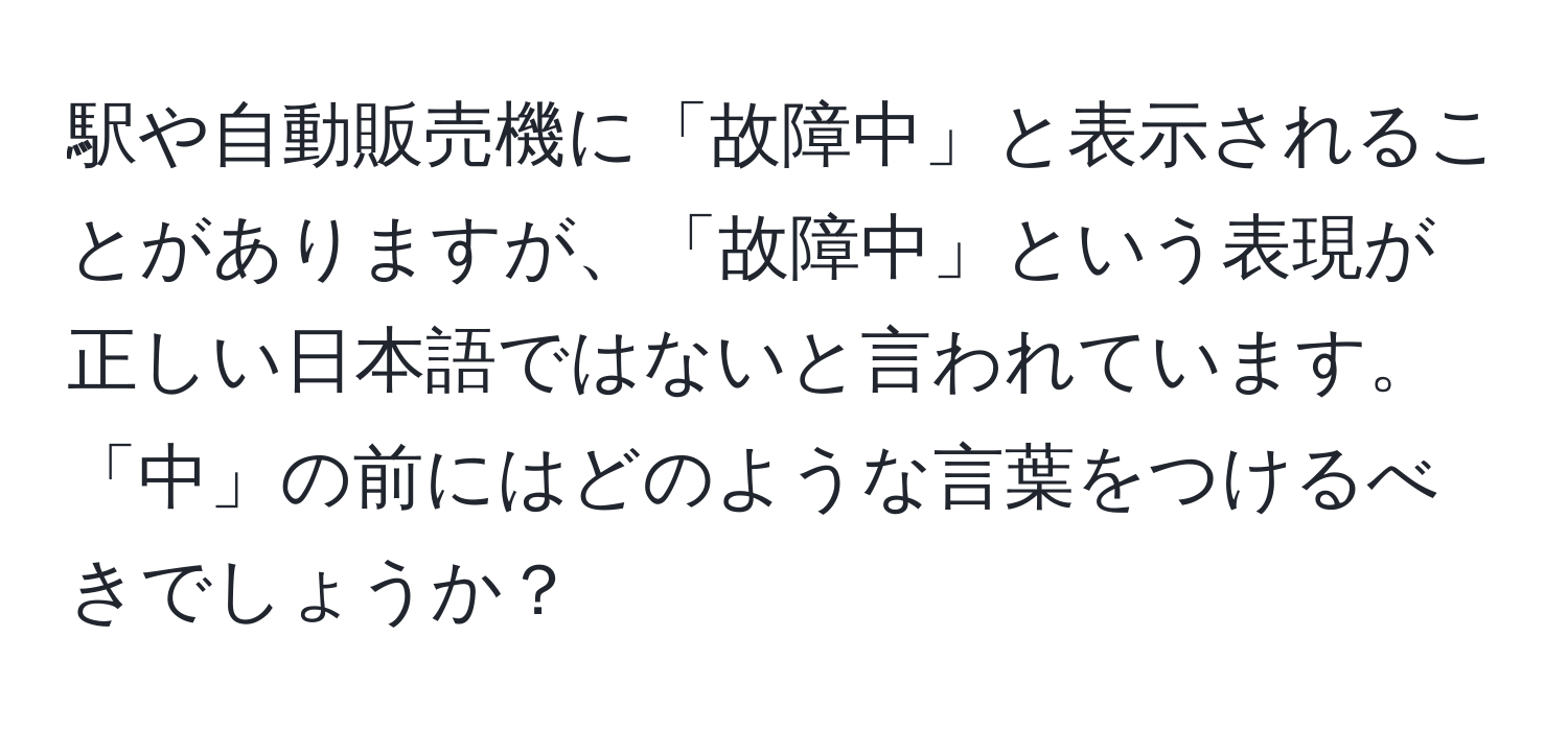 駅や自動販売機に「故障中」と表示されることがありますが、「故障中」という表現が正しい日本語ではないと言われています。「中」の前にはどのような言葉をつけるべきでしょうか？