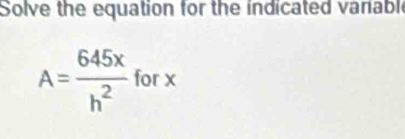 Solve the equation for the indicated variable
A= 645x/h^2 . or>
||