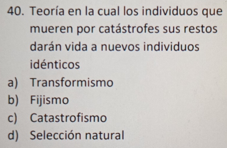 Teoría en la cual los individuos que
mueren por catástrofes sus restos
darán vida a nuevos individuos
idénticos
a) Transformismo
b) Fijismo
c) Catastrofismo
d) Selección natural