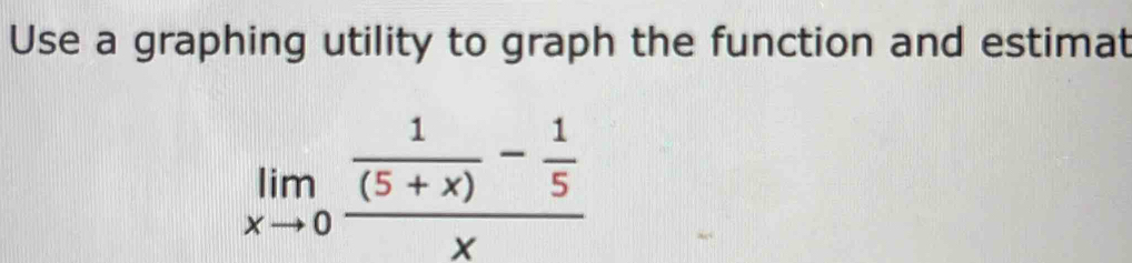 Use a graphing utility to graph the function and estimat
limlimits _xto 0frac  1/(5+x) - 1/5 x