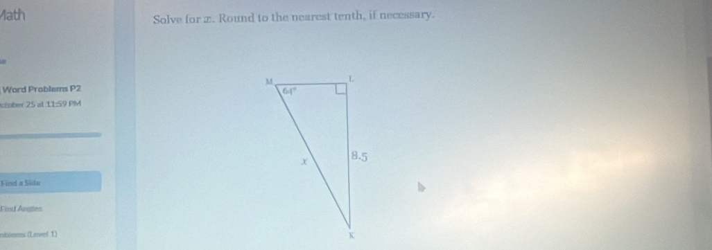 Math Solve for x. Round to the nearest tenth, if necessary.
Word Problems P2
ctober 25 at 11:59 PM
Find a Side
Find Angles
oblems (Level 1)