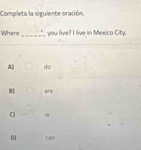 Completa la siguiente oración.
Where _you live? I live in Mexico City.
A)
do
B) are
C)
is
D can