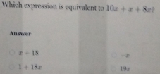 Which expression is equivalent to 10x+x+8x
Answer
x+18
1+18x 19z