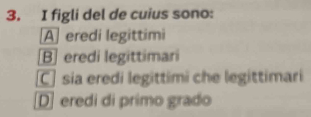 figli del de cuius sono:
A eredi legittimi
B eredi legittimari
C sia eredi legittimi che legittimari
D] eredi di primo grado