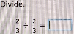 Divide.
 2/3 /  2/3 =□