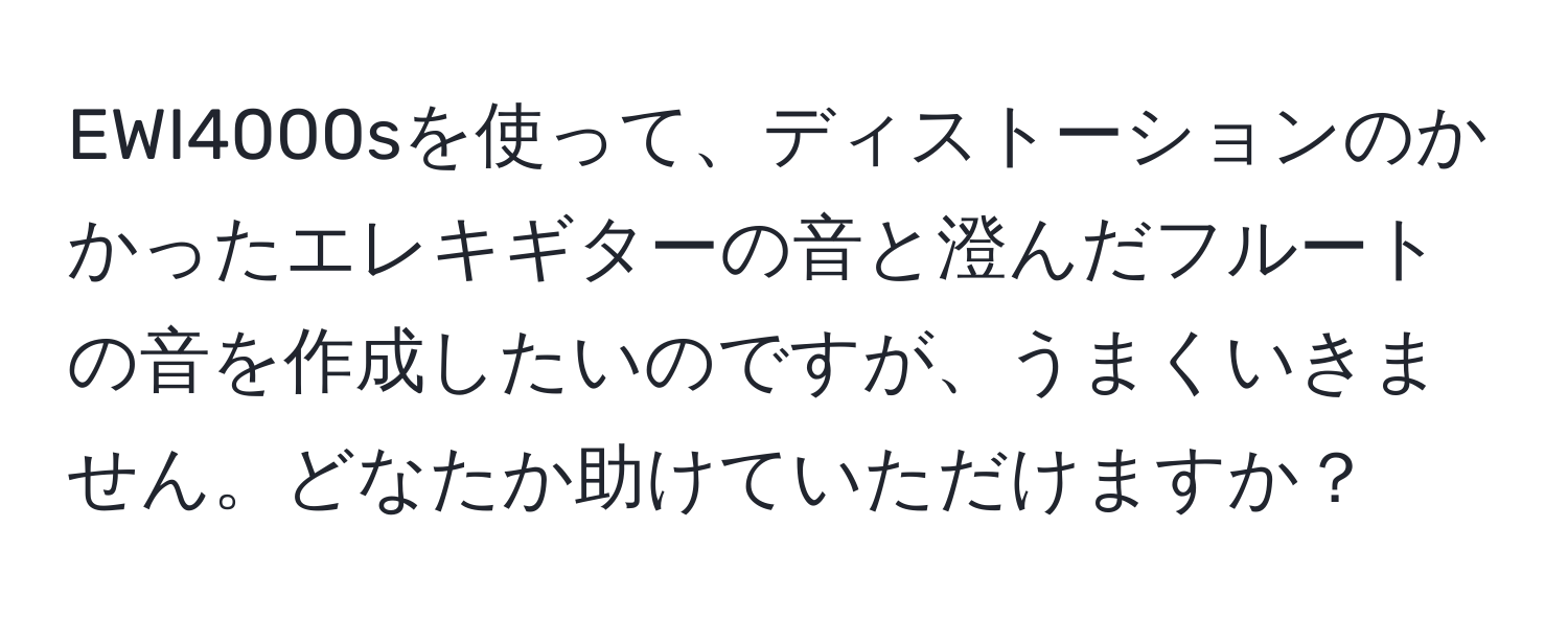 EWI4000sを使って、ディストーションのかかったエレキギターの音と澄んだフルートの音を作成したいのですが、うまくいきません。どなたか助けていただけますか？