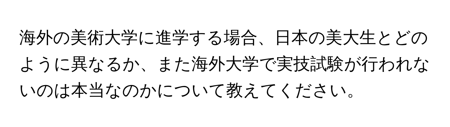 海外の美術大学に進学する場合、日本の美大生とどのように異なるか、また海外大学で実技試験が行われないのは本当なのかについて教えてください。