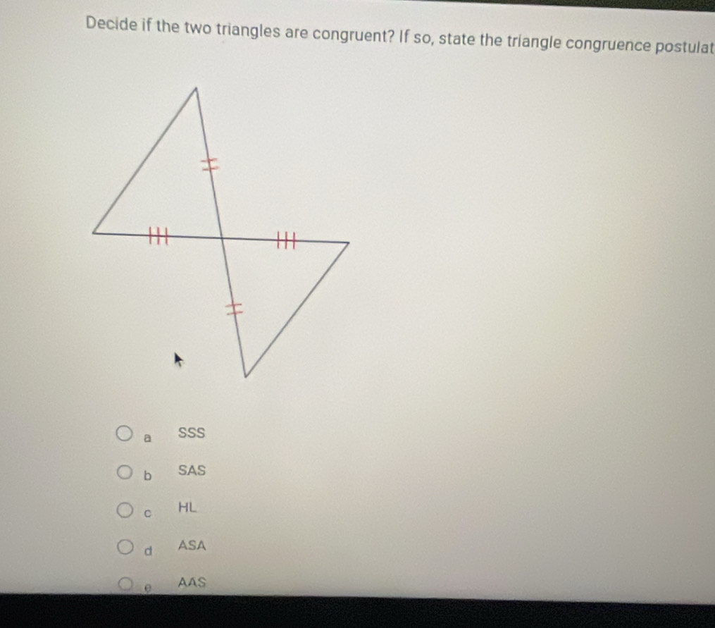 Decide if the two triangles are congruent? If so, state the triangle congruence postulat
a SSS
b SAS
C HL
d ASA
e AAS