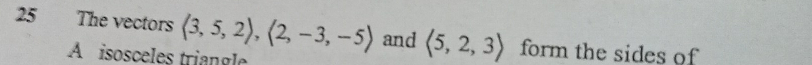 The vectors langle 3,5,2rangle , langle 2,-3,-5rangle and langle 5,2,3rangle form the sides of 
A isosceles triangle