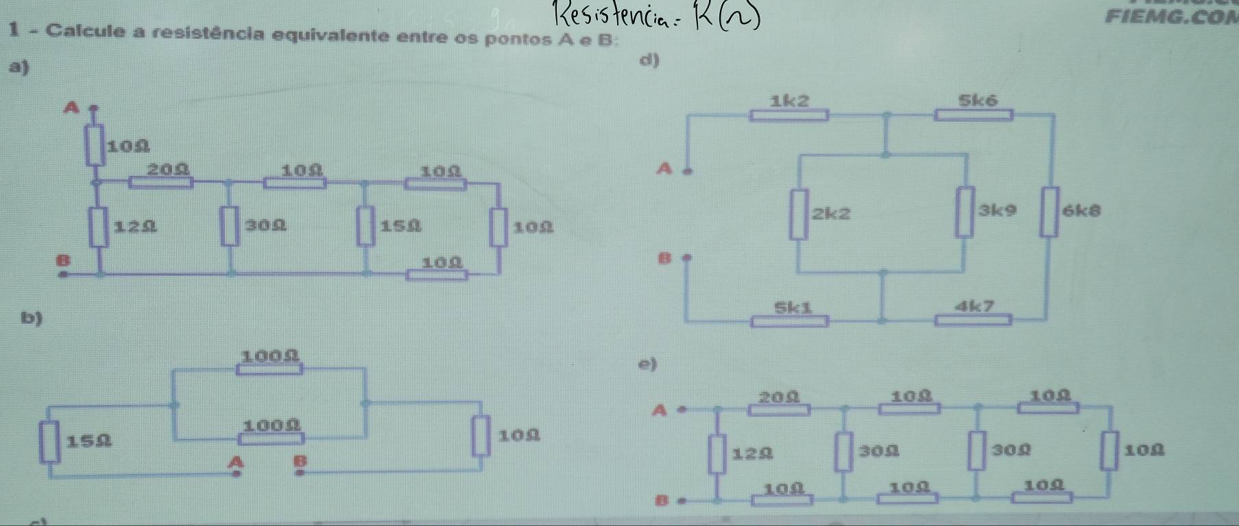 FIEMG.COM 
1 - Calcule a resistência equivalente entre os pontos A e B : 
a) 
d) 
b)
100Ω
e)
100Ω
15Ω 10Ω
B