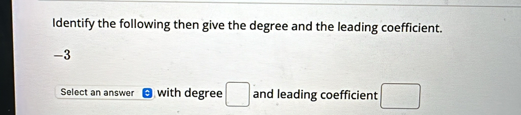 Identify the following then give the degree and the leading coefficient.
-3
Select an answer with degree □ and leading coefficient □