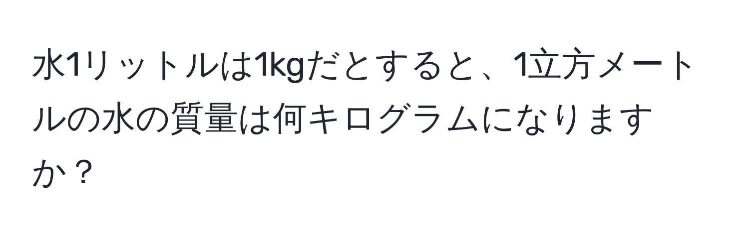 水1リットルは1kgだとすると、1立方メートルの水の質量は何キログラムになりますか？