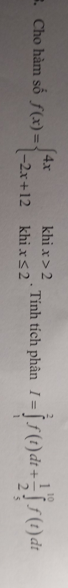 Cho hàm số f(x)=beginarrayl 4xkhix>2 -2x+12khix≤ 2endarray.. Tính tích phân I=∈tlimits _1^(2f(t)dt+frac 1)2∈tlimits _5^(10)f(t)dt