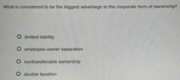 What is considered to be the biggest advantage to the corporate form of ownership?
limited liability
employee-owner separation
nontransferable ownership
double taxation