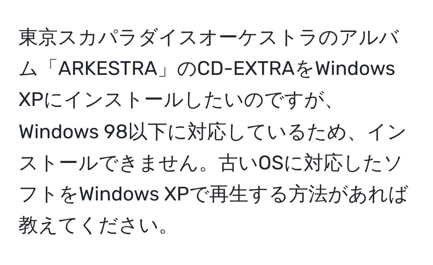 東京スカパラダイスオーケストラのアルバム「ARKESTRA」のCD-EXTRAをWindows XPにインストールしたいのですが、Windows 98以下に対応しているため、インストールできません。古いOSに対応したソフトをWindows XPで再生する方法があれば教えてください。