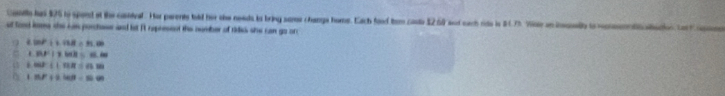 Condle has $25 to spord at the candval. Her parents teld her she needs to bring some changs home. Each food tum coste $2 60 and each rds is 84.7%. Vote an inouelly io conendnaltation Lor n
of food lome she cas parchose and let it represent the number of rides she can go on
9 i 10P+1118=21,00
30P1* 60R=18.80
608:1.tan 4R=65.86
1 BP+2MB=1l=