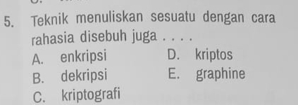 Teknik menuliskan sesuatu dengan cara
rahasia disebuh juga . . . .
A. enkripsi D. kriptos
B. dekripsi E. graphine
C. kriptografi