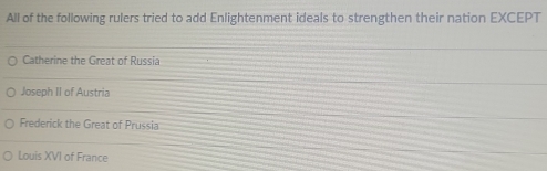 All of the following rulers tried to add Enlightenment ideals to strengthen their nation EXCEPT
Catherine the Great of Russia
Joseph II of Austria
Frederick the Great of Prussia
Louis XVI of France